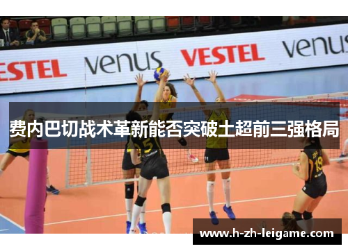 费内巴切战术革新能否突破土超前三强格局 费内巴切战术革新能否突破土超前三强格局