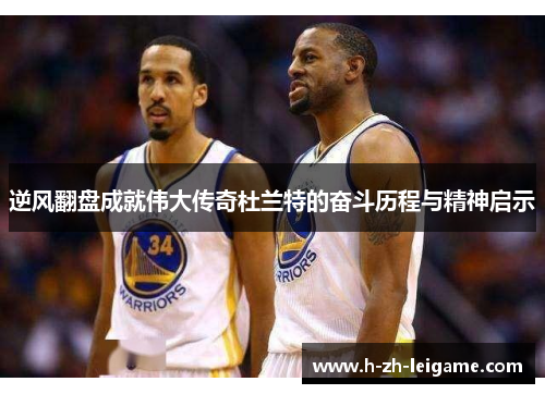 逆风翻盘成就伟大传奇杜兰特的奋斗历程与精神启示 逆风翻盘成就伟大传奇杜兰特的奋斗历程与精神启示