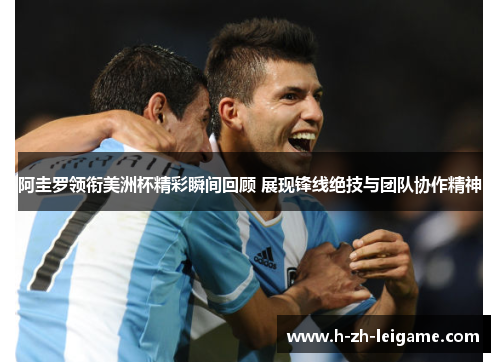 阿圭罗领衔美洲杯精彩瞬间回顾 展现锋线绝技与团队协作精神