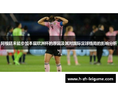 阿根廷未能参加本届欧洲杯的原因及其对国际足球格局的影响分析 阿根廷未能参加本届欧洲杯的原因及其对国际足球格局的影响分析