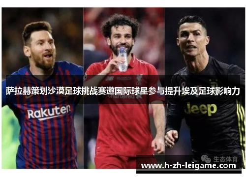 萨拉赫策划沙漠足球挑战赛邀国际球星参与提升埃及足球影响力