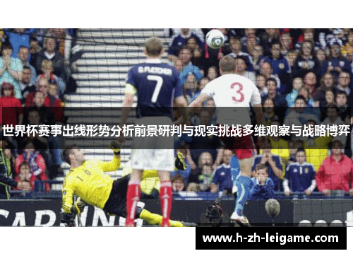 世界杯赛事出线形势分析前景研判与现实挑战多维观察与战略博弈