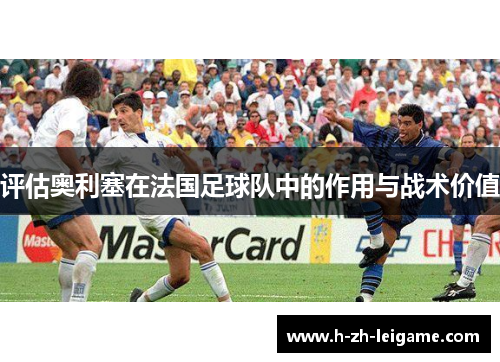 评估奥利塞在法国足球队中的作用与战术价值
