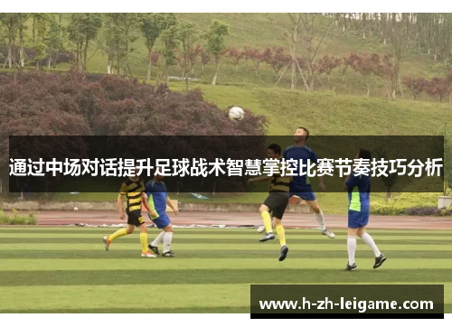 通过中场对话提升足球战术智慧掌控比赛节奏技巧分析