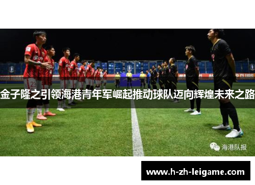金子隆之引领海港青年军崛起推动球队迈向辉煌未来之路