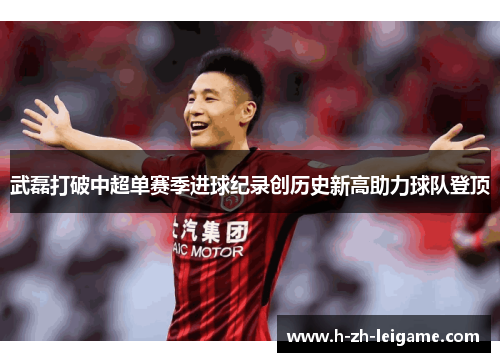 武磊打破中超单赛季进球纪录创历史新高助力球队登顶
