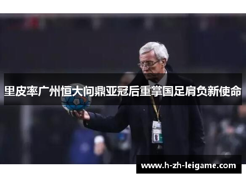 里皮率广州恒大问鼎亚冠后重掌国足肩负新使命
