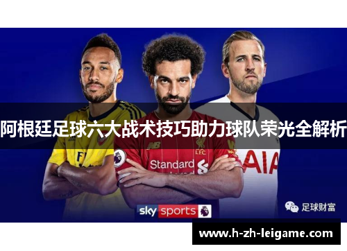 阿根廷足球六大战术技巧助力球队荣光全解析