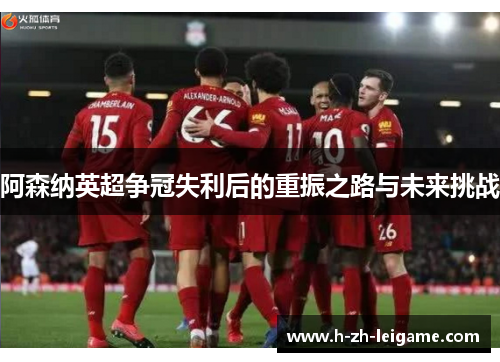 阿森纳英超争冠失利后的重振之路与未来挑战