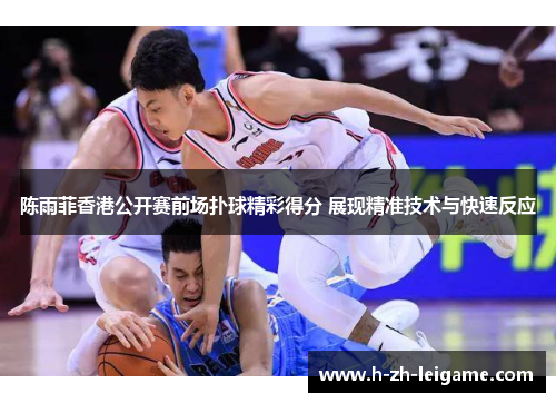 陈雨菲香港公开赛前场扑球精彩得分 展现精准技术与快速反应