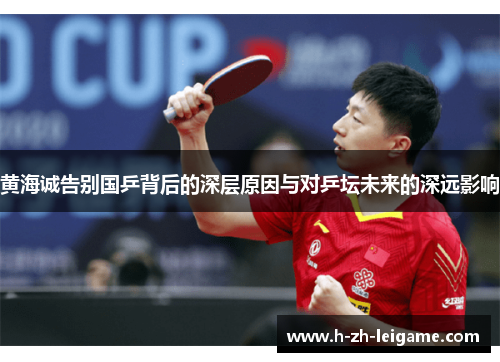 黄海诚告别国乒背后的深层原因与对乒坛未来的深远影响