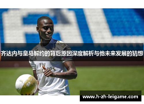 齐达内与皇马解约的背后原因深度解析与他未来发展的猜想