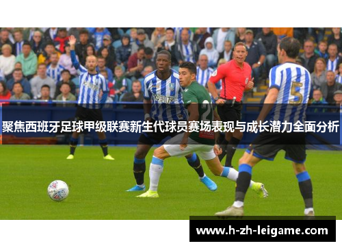 聚焦西班牙足球甲级联赛新生代球员赛场表现与成长潜力全面分析 聚焦西班牙足球甲级联赛新生代球员赛场表现与成长潜力全面分析