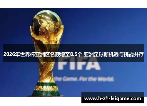 2026年世界杯亚洲区名额增至8.5个 亚洲足球新机遇与挑战并存 2026年世界杯亚洲区名额增至8.5个 亚洲足球新机遇与挑战并存