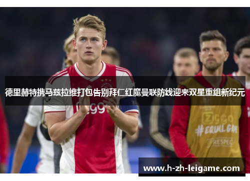 德里赫特携马兹拉维打包告别拜仁红魔曼联防线迎来双星重组新纪元 德里赫特携马兹拉维打包告别拜仁红魔曼联防线迎来双星重组新纪元