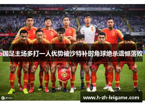国足主场多打一人优势被沙特补时角球绝杀遗憾落败 国足主场多打一人优势被沙特补时角球绝杀遗憾落败