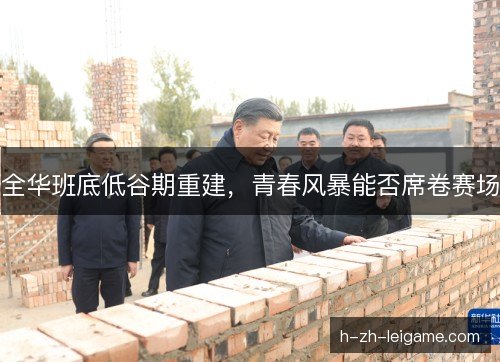 全华班底低谷期重建，青春风暴能否席卷赛场