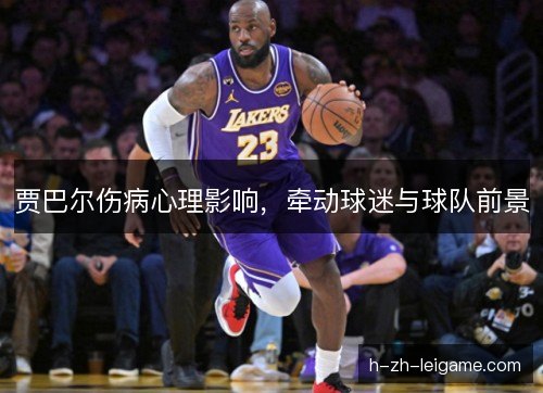 贾巴尔伤病心理影响，牵动球迷与球队前景